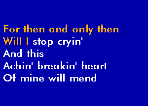 For then and only then
Will I stop cryin'

And this
Achin' breakin' heart
Of mine will mend