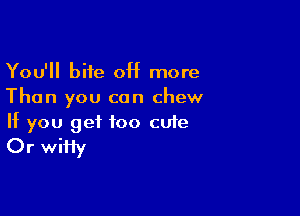You'll bite 0H more
Than you can chew

If you get too cufe
Or wiHy