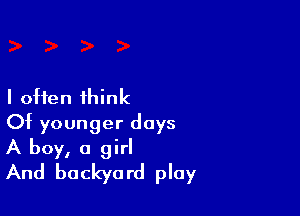 I often think

Of younger days
A boy, a girl
And backyard ploy