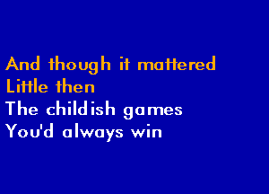 And though if maftered
Liiile then

The child ish games

You'd always win