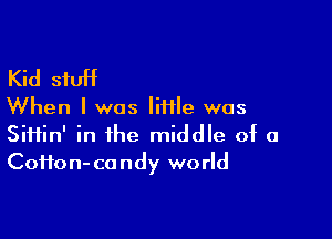 Kid stuff

When I was Iiiile was

SiHin' in the middle of a
Coffon- candy world