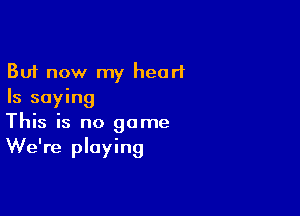 But now my heart
Is saying

This is no game
We're playing