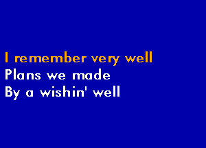 I remember very well

Plans we made
By a wishin' well