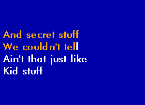 And secret stuff
We could n'I fell

Ain't that just like
Kid stuff