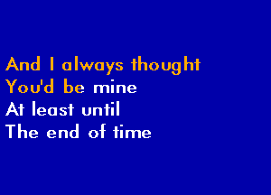 And I always thought
You'd be mine

At least until
The end of time