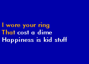 I wore your ring

Thai cost a dime
Happiness is kid stuff