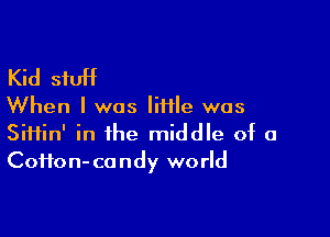 Kid stuff

When I was Iiiile was

SiHin' in the middle of a
Coffon- candy world