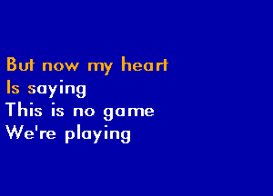 But now my heart
Is saying

This is no game
We're playing