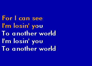 For I can see
I'm Iosin' you

To another world
I'm Iosin' you
To another world