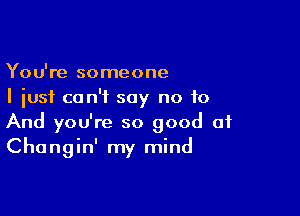 You're someone
I just can't say no to

And you're so good of
Changin' my mind