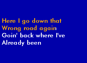 Here I go down that
Wrong road again

Goin' back where I've

Alrea dy been