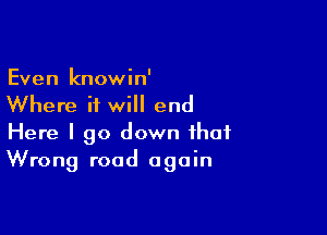 Even knowin'
Where it will end

Here I go down that
Wrong road again