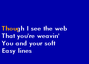 Though I see the web

Thai you're weavin'
You and your soft
Easy lines