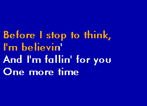 Before I stop 10 1hink,
I'm believin'

And I'm fallin' for you
One more time