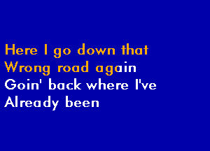 Here I go down that
Wrong road again

Goin' back where I've

Alrea dy been