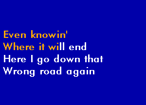 Even knowin'
Where it will end

Here I go down that
Wrong road again