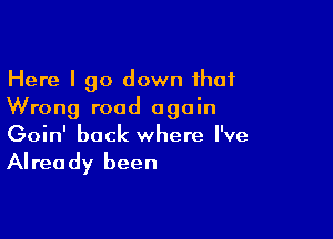 Here I go down that
Wrong road again

Goin' back where I've

Alrea dy been