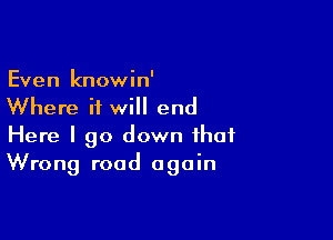 Even knowin'
Where it will end

Here I go down that
Wrong road again