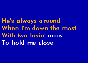 He's always around
When I'm down the most

With two lovin' arms
To hold me close