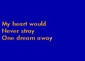 My heo rt would

Never stray
One dream away