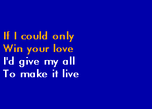 If I could only
Win your love

I'd give my a
To make it live
