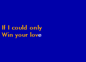 If I could only

Win your love