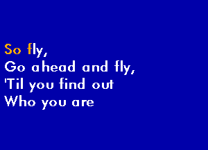 So Hy,
Go ahead and fly,

'Til you find ou1
Who you are