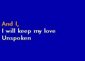 And I,

I will keep my love
Unspoken