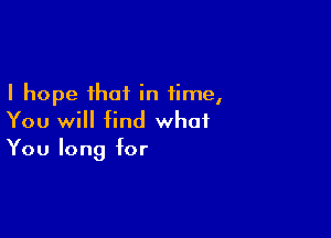 I hope that in time,

You will find what
You long for