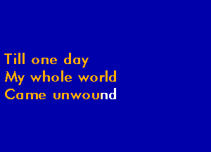 Till one day

My whole world
Came unwound