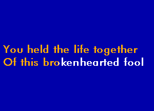 You held ihe life together

Of this brokenheorted fool