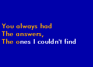 You always had

The answers,
The ones I could n'f find