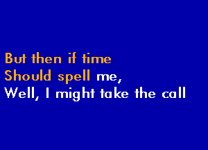 But then if time

Should spell me,
Well, I might take the ca