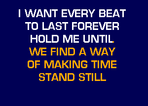 I WANT EVERY BEAT
T0 LAST FOREVER
HOLD ME UNTIL
WE FIND A WAY
OF MAKING TIME
STAND STILL