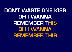 DON'T WASTE ONE KISS
OH I WANNA
REMEMBER THIS
OH I WANNA
REMEMBER THIS