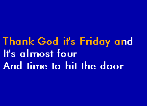 Thank God H's Friday and

NS almost four
And time to hit the door