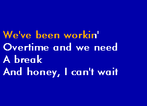 We've been workin'
Overtime and we need

A break

And honey, I can't waif