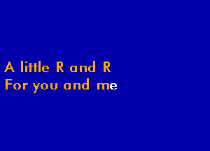 A file R and R

For you and me