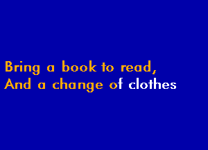 Bring a book to read,

And a change of clothes