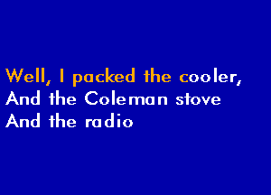 Well, I packed the cooler,

And the Coleman stove
And the radio