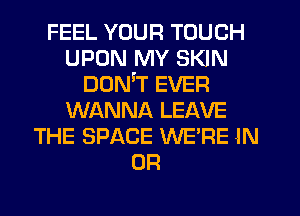FEEL YOUR TOUCH
UPON MY SKIN
DOMT EVER
WANNA LEAVE
THE SPACE WE'RE -IN
UR