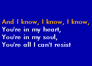 And I know, I know, I know,
You're in my heart,

You're in my soul,
You're all I can't resist