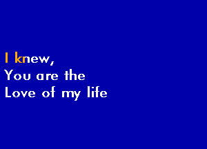 I knew,

You are the
Love of my life