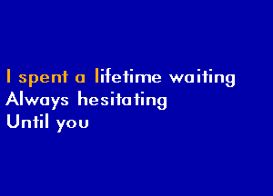 I spent a lifetime waiting

Always hesitoiing
Until you