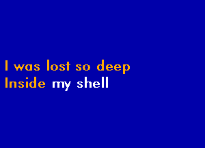 I was lost so deep

Inside my shell