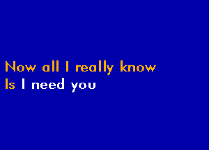 Now all I really know

Is I need you