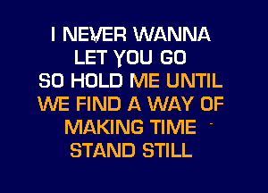 I NEVER WANNA
LET YOU GD
30 HOLD ME UNTIL
WE FIND A WAY OF
MAKING TIME '
STAND STILL