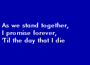 As we stand together,

I pro mise forever,

'Til the day that I die
