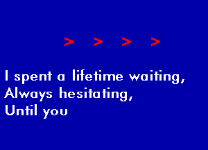 I spent a lifetime waiting,
Always hesiiafing,
Until you