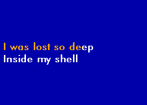 I was lost so deep

Inside my shell